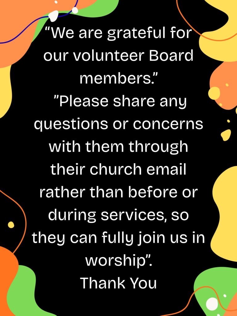 “We are grateful for our volunteer Board members—so they can fully join us in worship, please share any questions or concerns with them through their church email rather than before or during serv